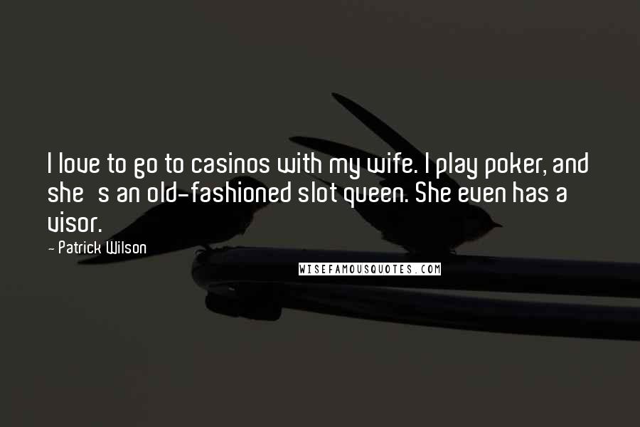 Patrick Wilson Quotes: I love to go to casinos with my wife. I play poker, and she's an old-fashioned slot queen. She even has a visor.