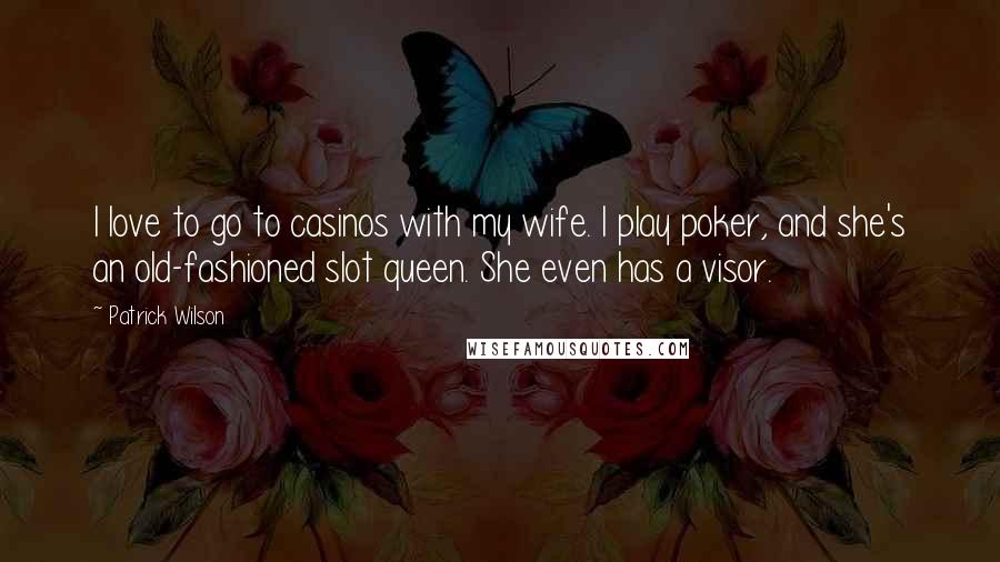 Patrick Wilson Quotes: I love to go to casinos with my wife. I play poker, and she's an old-fashioned slot queen. She even has a visor.