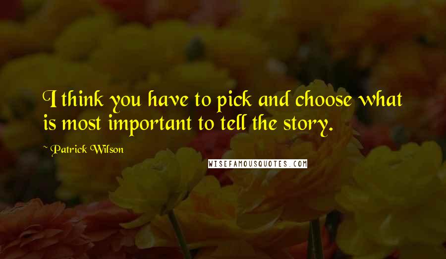 Patrick Wilson Quotes: I think you have to pick and choose what is most important to tell the story.