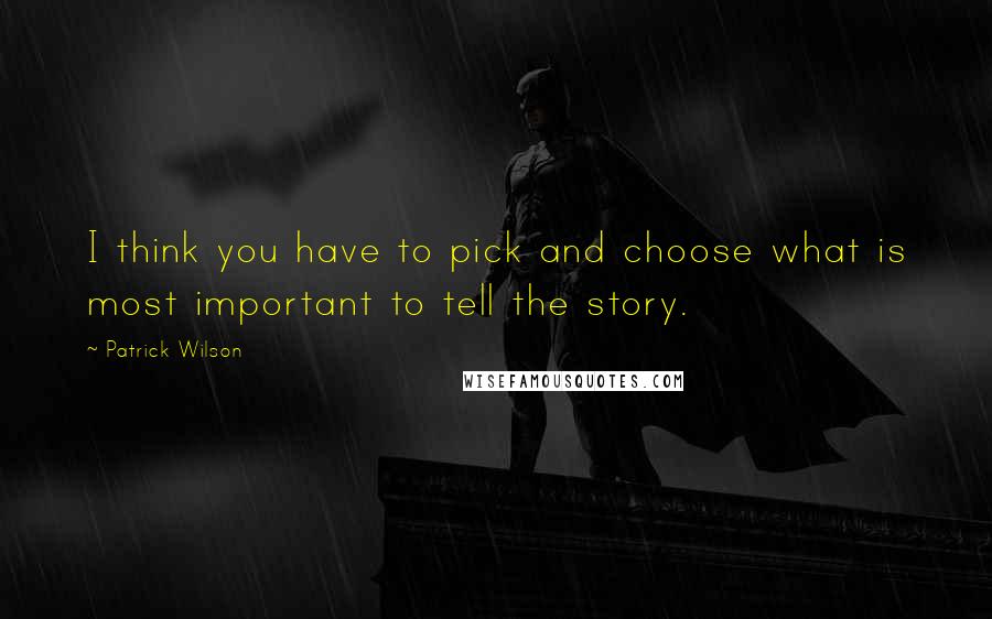 Patrick Wilson Quotes: I think you have to pick and choose what is most important to tell the story.