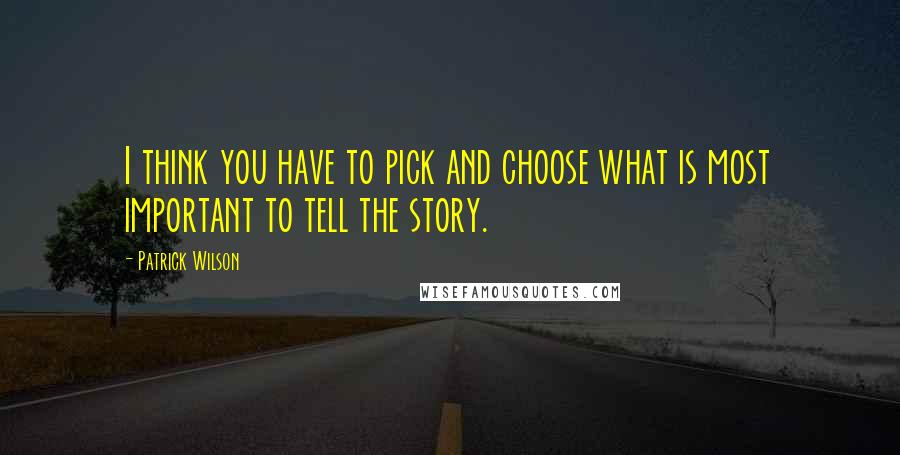 Patrick Wilson Quotes: I think you have to pick and choose what is most important to tell the story.