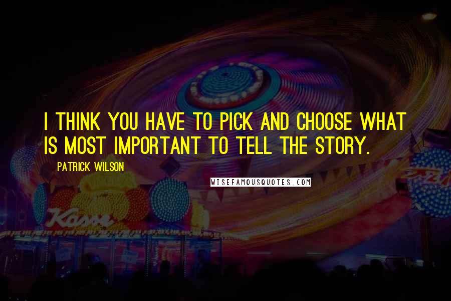 Patrick Wilson Quotes: I think you have to pick and choose what is most important to tell the story.