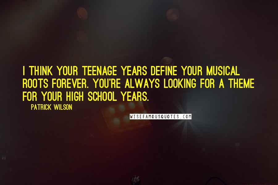 Patrick Wilson Quotes: I think your teenage years define your musical roots forever. You're always looking for a theme for your high school years.