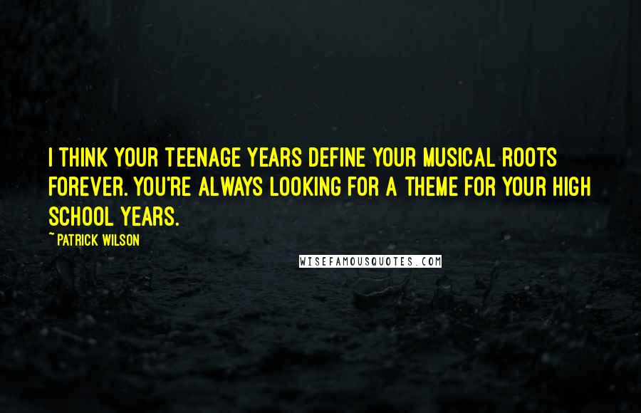 Patrick Wilson Quotes: I think your teenage years define your musical roots forever. You're always looking for a theme for your high school years.