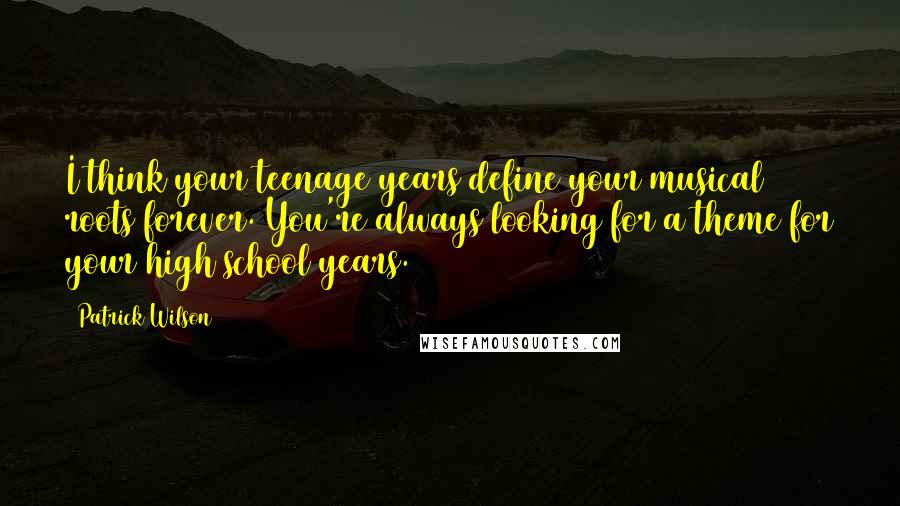 Patrick Wilson Quotes: I think your teenage years define your musical roots forever. You're always looking for a theme for your high school years.