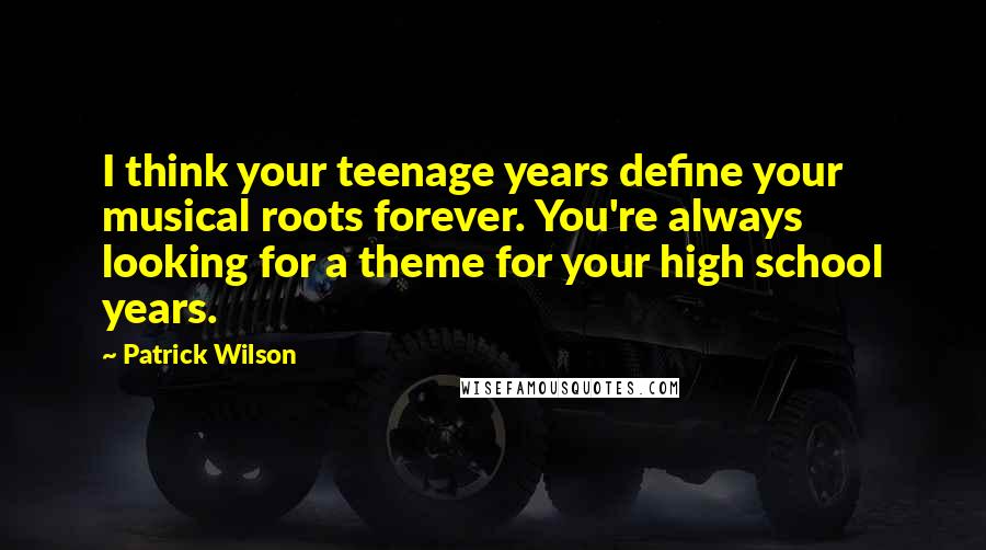 Patrick Wilson Quotes: I think your teenage years define your musical roots forever. You're always looking for a theme for your high school years.