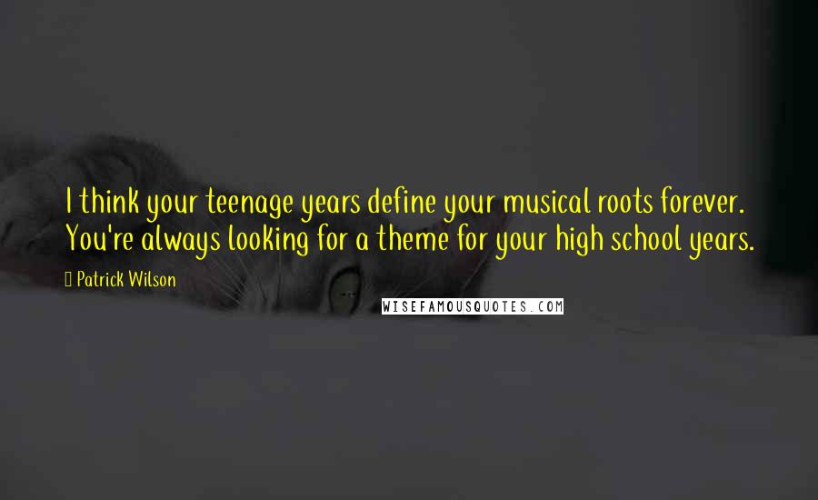 Patrick Wilson Quotes: I think your teenage years define your musical roots forever. You're always looking for a theme for your high school years.