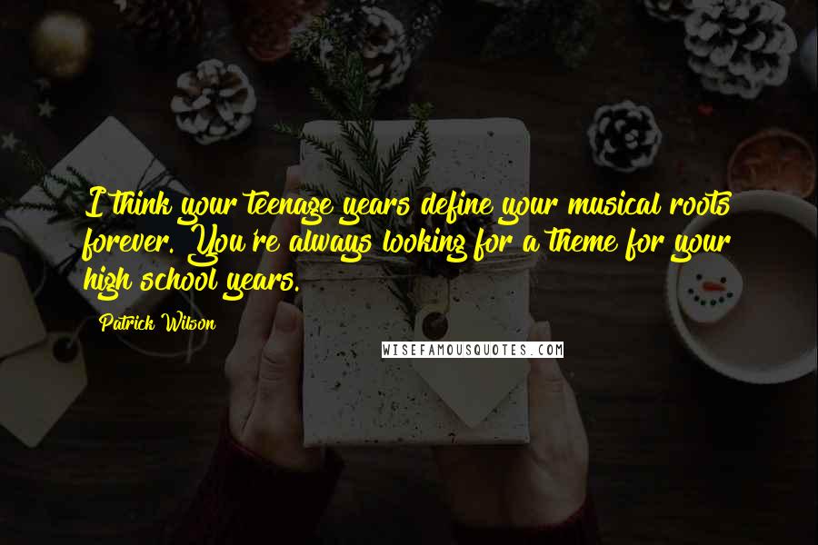 Patrick Wilson Quotes: I think your teenage years define your musical roots forever. You're always looking for a theme for your high school years.