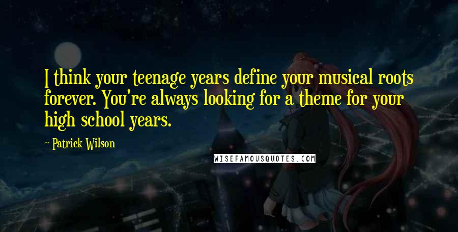 Patrick Wilson Quotes: I think your teenage years define your musical roots forever. You're always looking for a theme for your high school years.