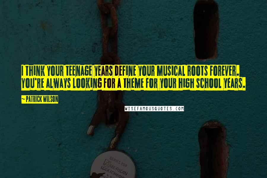 Patrick Wilson Quotes: I think your teenage years define your musical roots forever. You're always looking for a theme for your high school years.