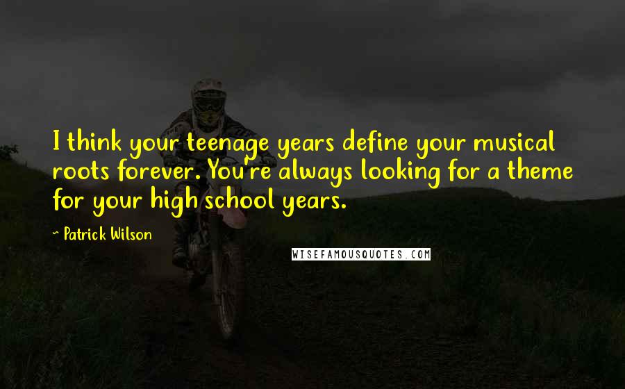 Patrick Wilson Quotes: I think your teenage years define your musical roots forever. You're always looking for a theme for your high school years.