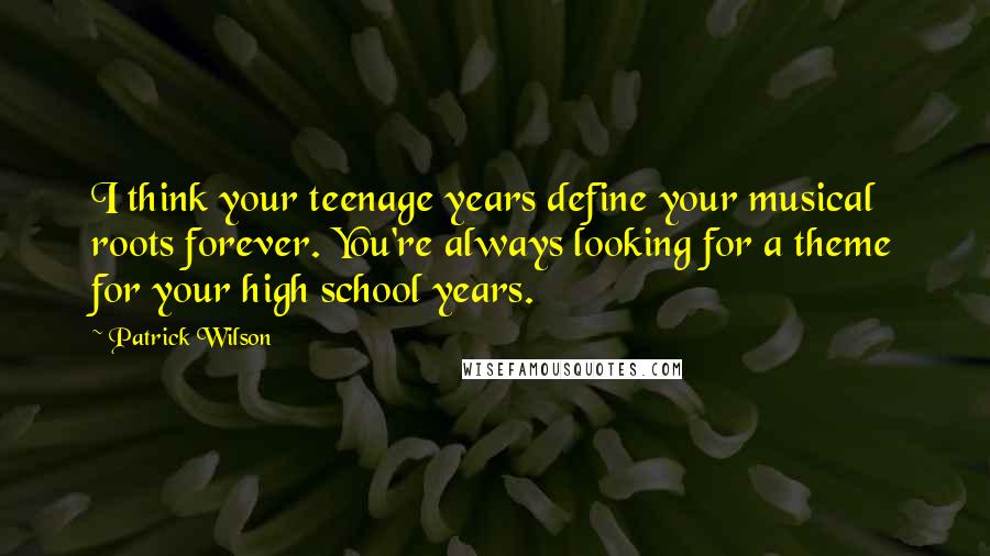 Patrick Wilson Quotes: I think your teenage years define your musical roots forever. You're always looking for a theme for your high school years.