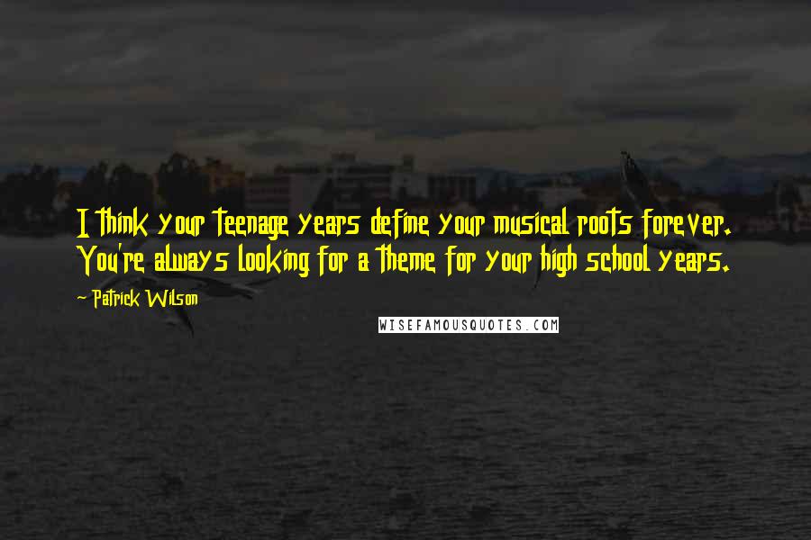 Patrick Wilson Quotes: I think your teenage years define your musical roots forever. You're always looking for a theme for your high school years.