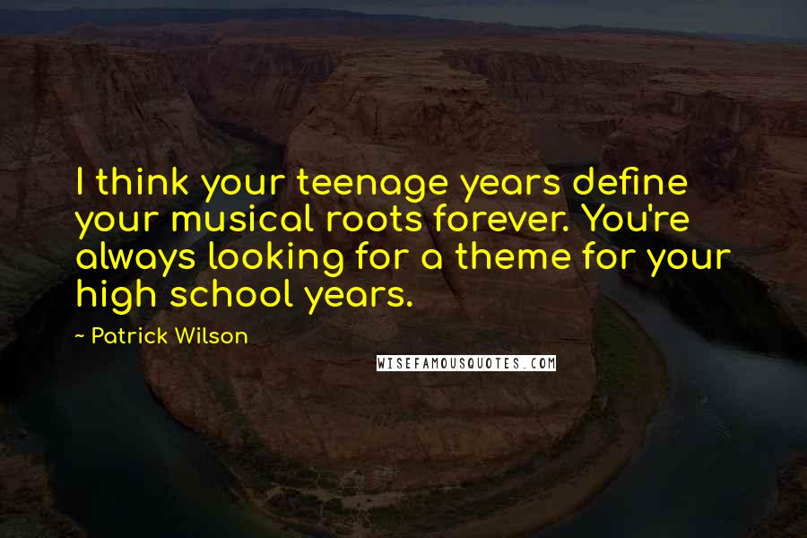 Patrick Wilson Quotes: I think your teenage years define your musical roots forever. You're always looking for a theme for your high school years.