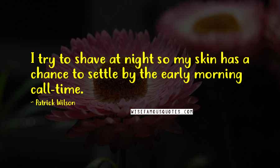 Patrick Wilson Quotes: I try to shave at night so my skin has a chance to settle by the early morning call-time.