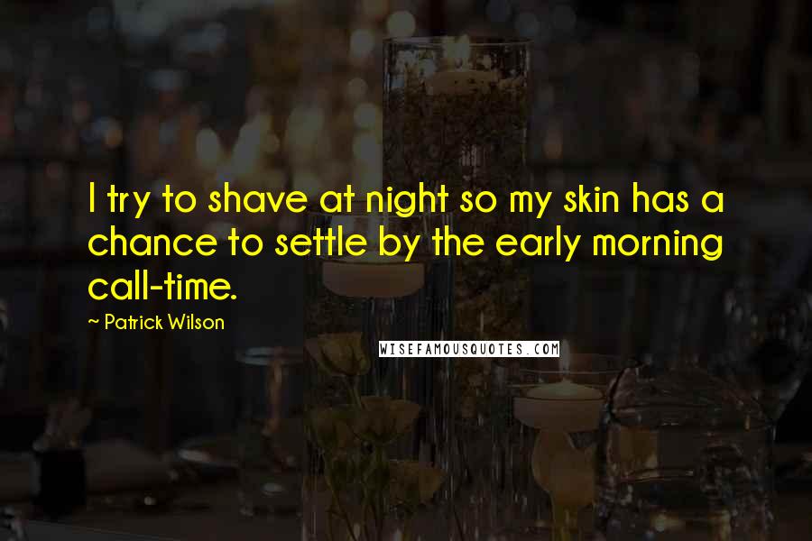 Patrick Wilson Quotes: I try to shave at night so my skin has a chance to settle by the early morning call-time.