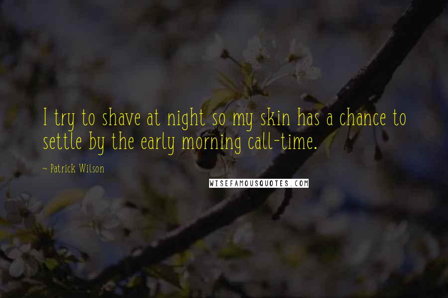 Patrick Wilson Quotes: I try to shave at night so my skin has a chance to settle by the early morning call-time.