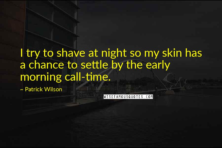Patrick Wilson Quotes: I try to shave at night so my skin has a chance to settle by the early morning call-time.