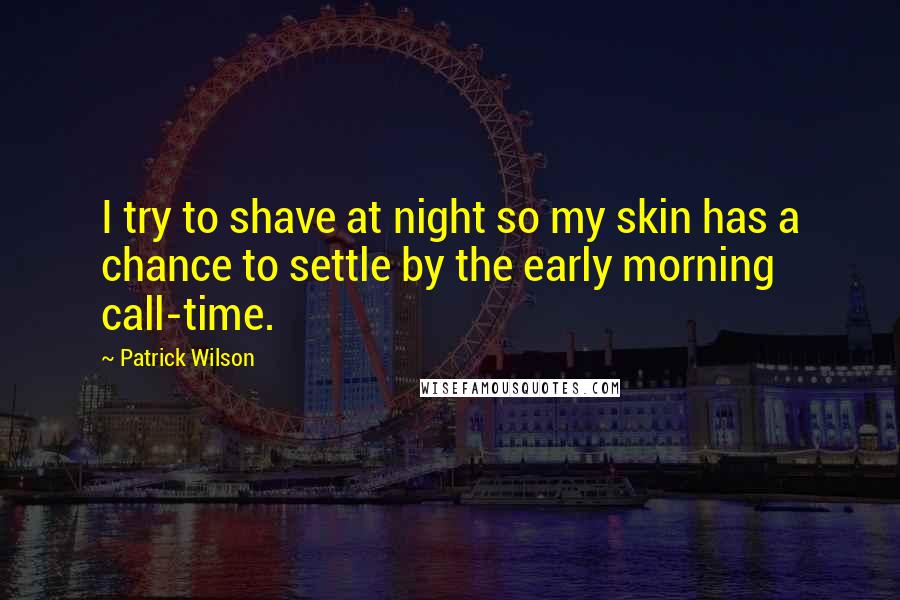 Patrick Wilson Quotes: I try to shave at night so my skin has a chance to settle by the early morning call-time.