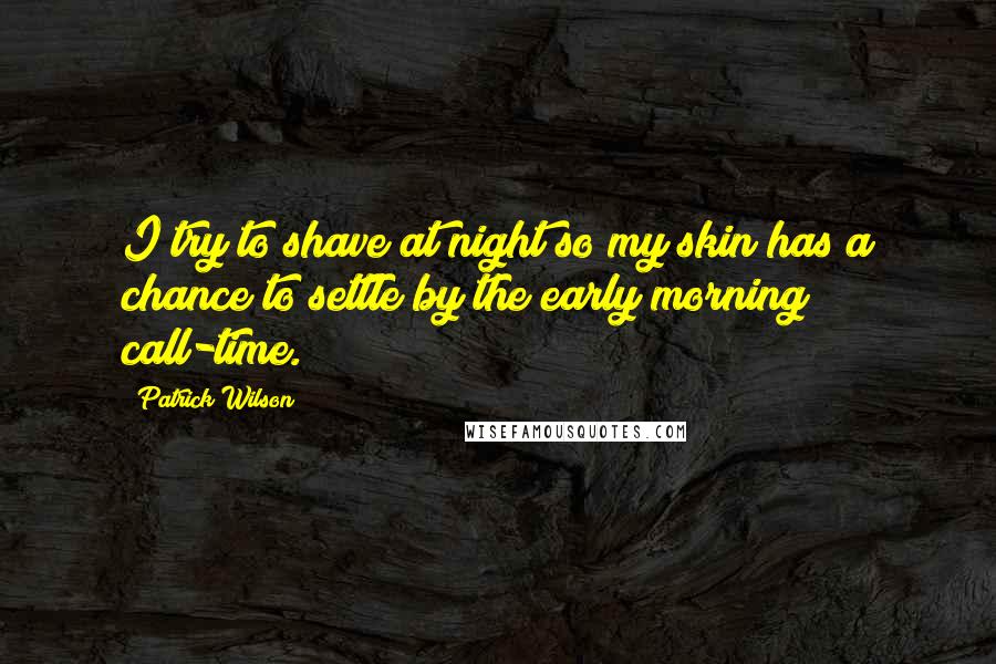 Patrick Wilson Quotes: I try to shave at night so my skin has a chance to settle by the early morning call-time.