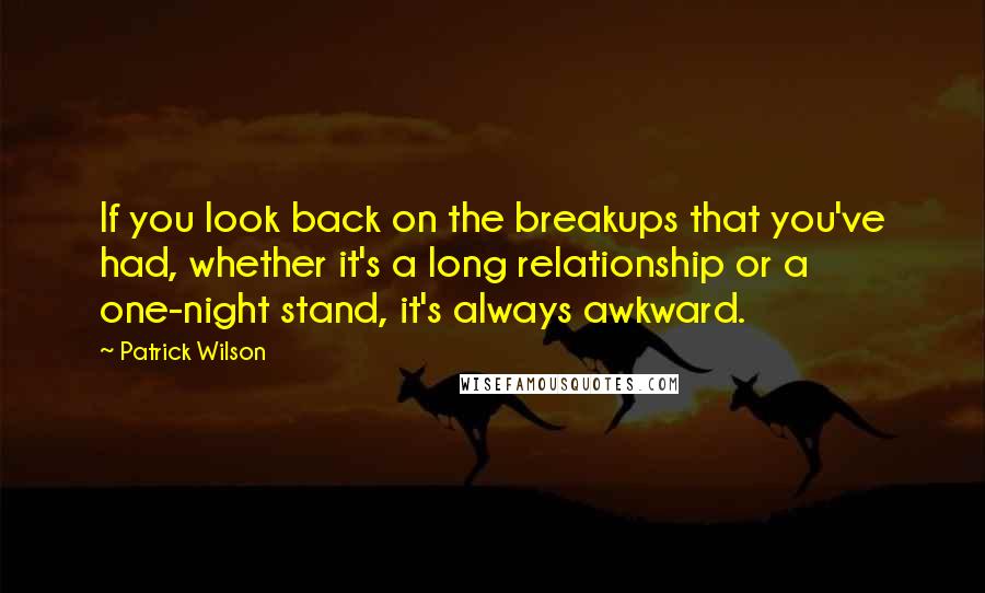 Patrick Wilson Quotes: If you look back on the breakups that you've had, whether it's a long relationship or a one-night stand, it's always awkward.