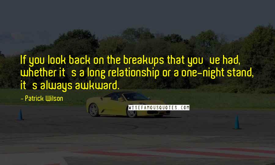 Patrick Wilson Quotes: If you look back on the breakups that you've had, whether it's a long relationship or a one-night stand, it's always awkward.
