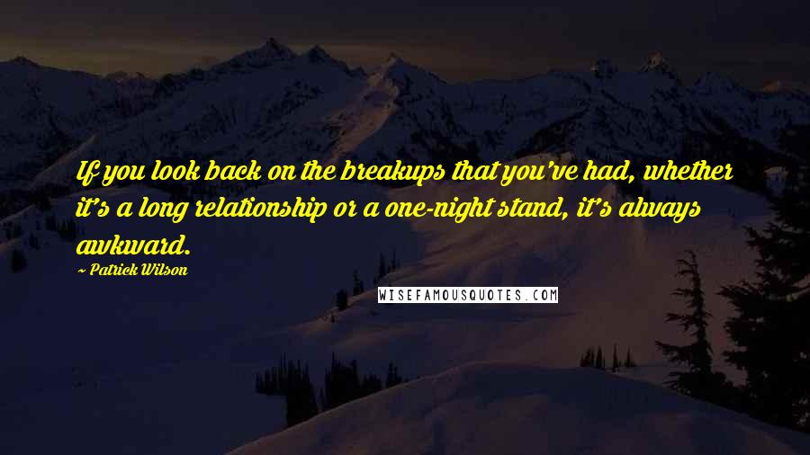 Patrick Wilson Quotes: If you look back on the breakups that you've had, whether it's a long relationship or a one-night stand, it's always awkward.