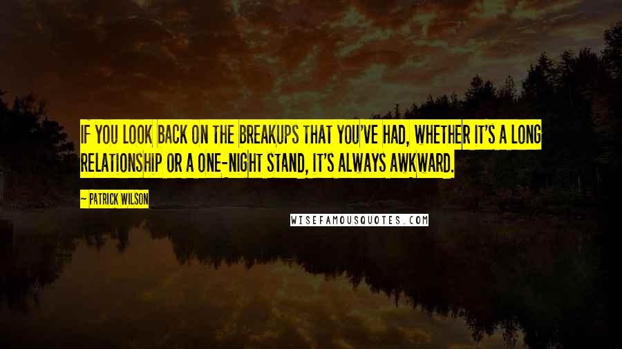 Patrick Wilson Quotes: If you look back on the breakups that you've had, whether it's a long relationship or a one-night stand, it's always awkward.