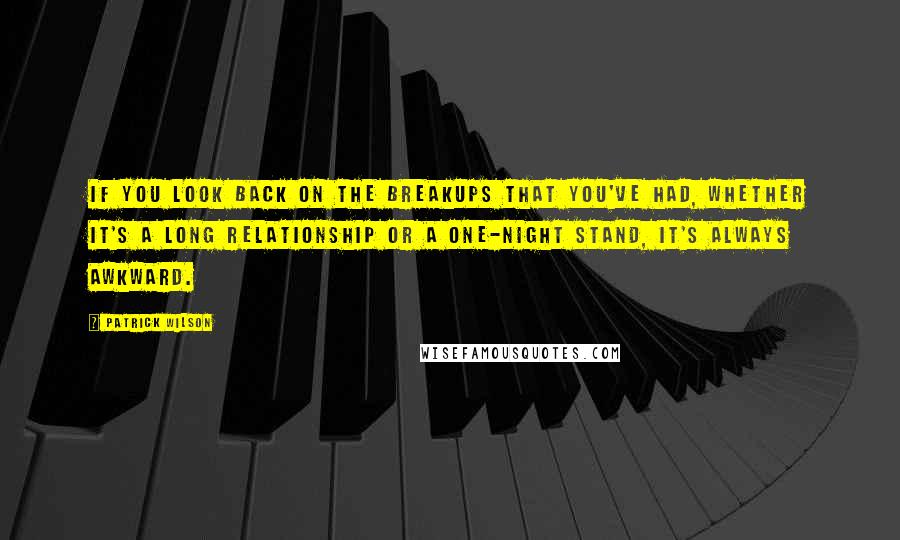 Patrick Wilson Quotes: If you look back on the breakups that you've had, whether it's a long relationship or a one-night stand, it's always awkward.