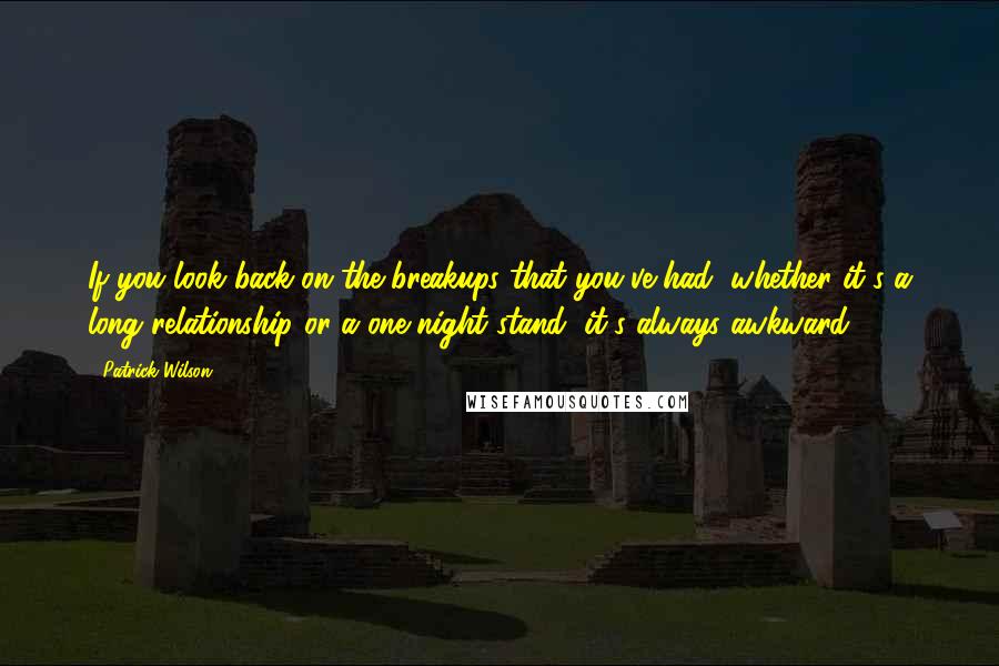 Patrick Wilson Quotes: If you look back on the breakups that you've had, whether it's a long relationship or a one-night stand, it's always awkward.