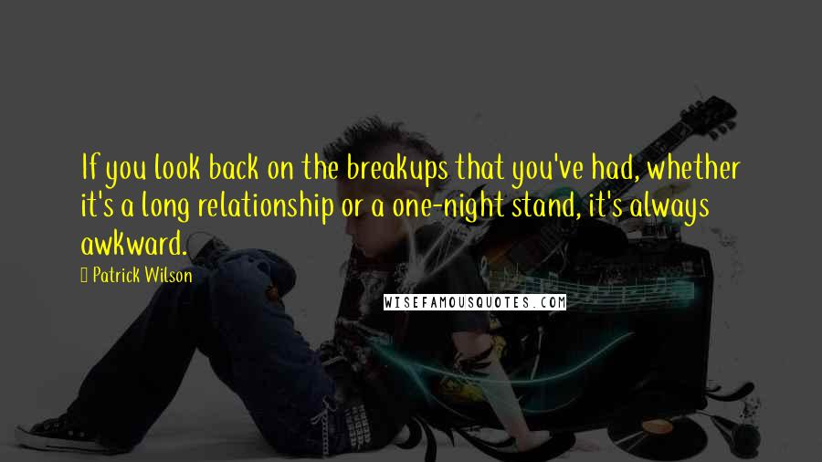 Patrick Wilson Quotes: If you look back on the breakups that you've had, whether it's a long relationship or a one-night stand, it's always awkward.