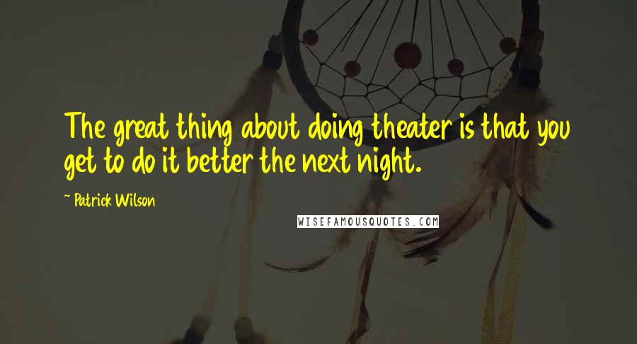 Patrick Wilson Quotes: The great thing about doing theater is that you get to do it better the next night.
