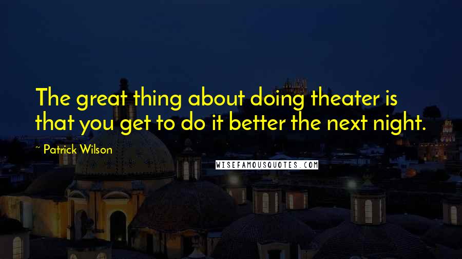 Patrick Wilson Quotes: The great thing about doing theater is that you get to do it better the next night.