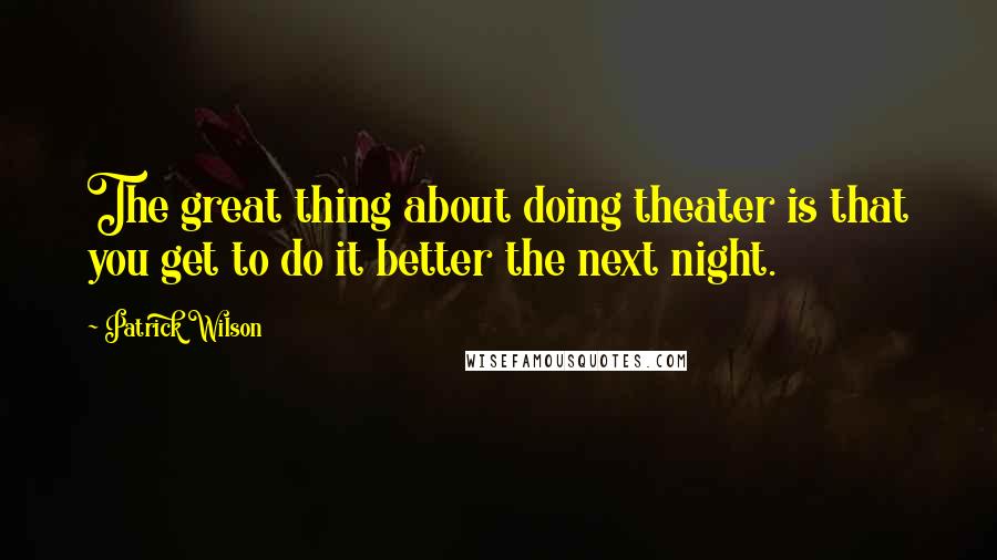 Patrick Wilson Quotes: The great thing about doing theater is that you get to do it better the next night.