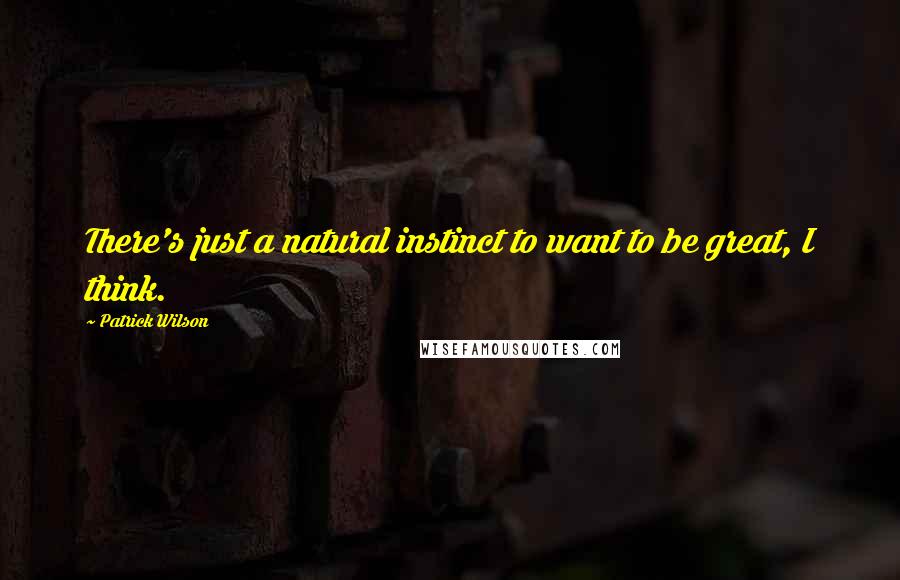 Patrick Wilson Quotes: There's just a natural instinct to want to be great, I think.