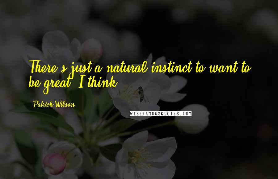 Patrick Wilson Quotes: There's just a natural instinct to want to be great, I think.