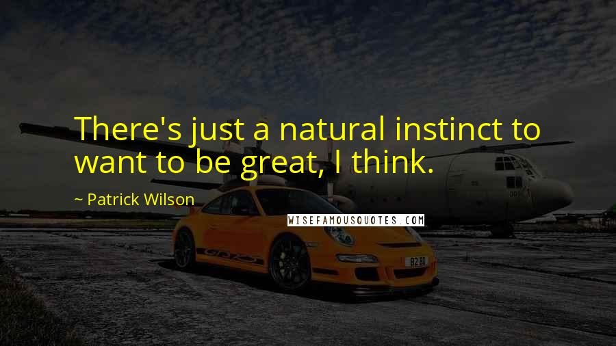 Patrick Wilson Quotes: There's just a natural instinct to want to be great, I think.