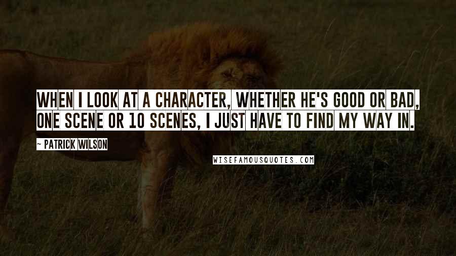 Patrick Wilson Quotes: When I look at a character, whether he's good or bad, one scene or 10 scenes, I just have to find my way in.