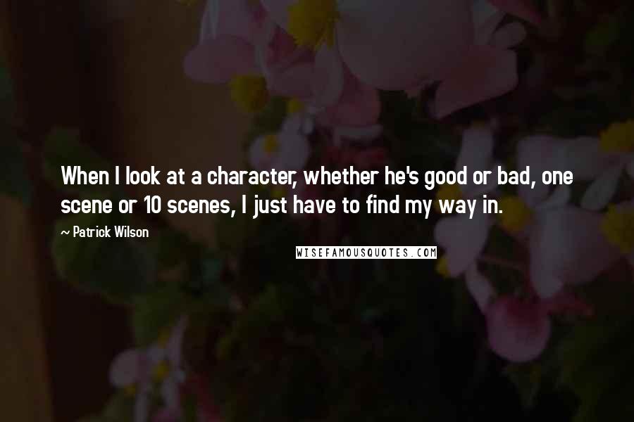 Patrick Wilson Quotes: When I look at a character, whether he's good or bad, one scene or 10 scenes, I just have to find my way in.