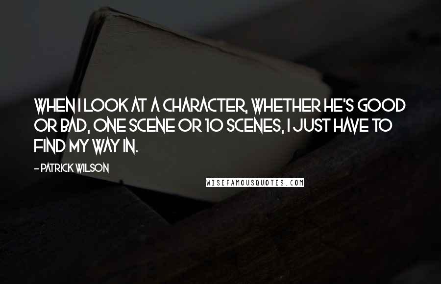 Patrick Wilson Quotes: When I look at a character, whether he's good or bad, one scene or 10 scenes, I just have to find my way in.