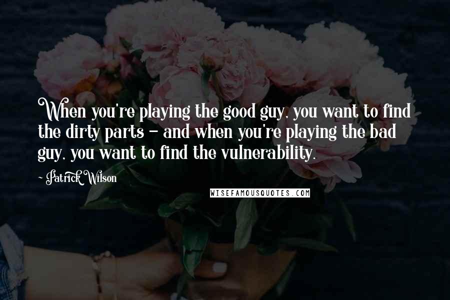 Patrick Wilson Quotes: When you're playing the good guy, you want to find the dirty parts - and when you're playing the bad guy, you want to find the vulnerability.