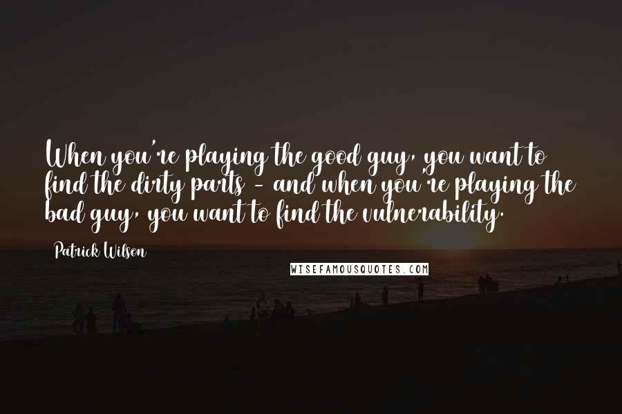 Patrick Wilson Quotes: When you're playing the good guy, you want to find the dirty parts - and when you're playing the bad guy, you want to find the vulnerability.