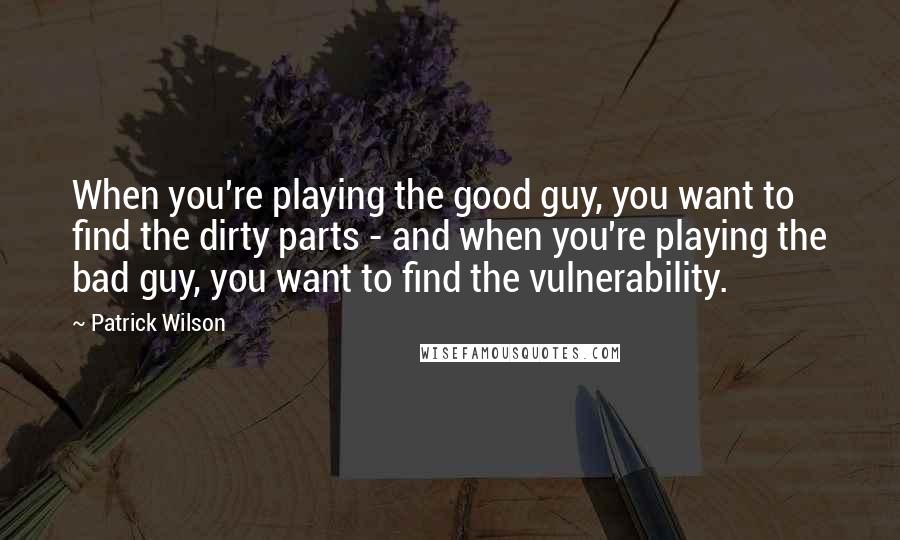 Patrick Wilson Quotes: When you're playing the good guy, you want to find the dirty parts - and when you're playing the bad guy, you want to find the vulnerability.