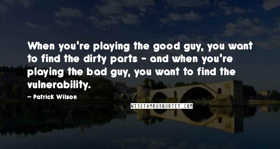 Patrick Wilson Quotes: When you're playing the good guy, you want to find the dirty parts - and when you're playing the bad guy, you want to find the vulnerability.
