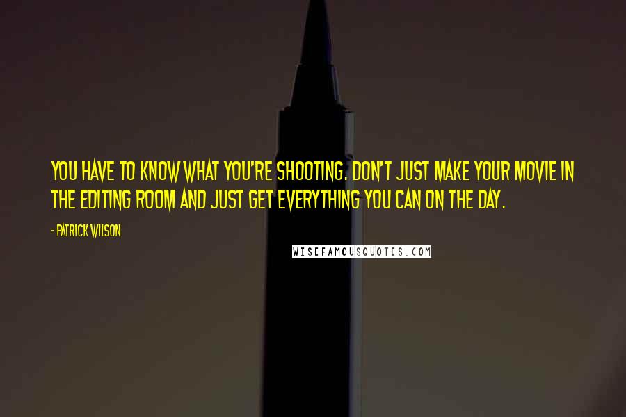 Patrick Wilson Quotes: You have to know what you're shooting. Don't just make your movie in the editing room and just get everything you can on the day.