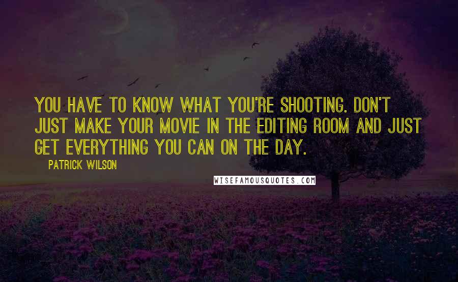 Patrick Wilson Quotes: You have to know what you're shooting. Don't just make your movie in the editing room and just get everything you can on the day.