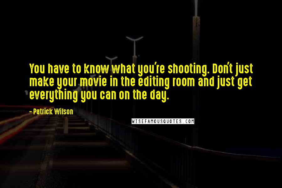 Patrick Wilson Quotes: You have to know what you're shooting. Don't just make your movie in the editing room and just get everything you can on the day.