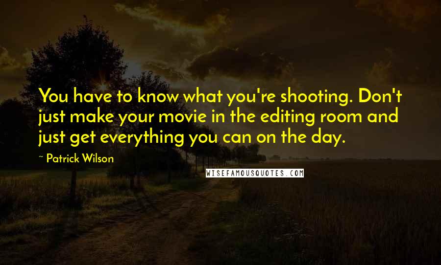 Patrick Wilson Quotes: You have to know what you're shooting. Don't just make your movie in the editing room and just get everything you can on the day.