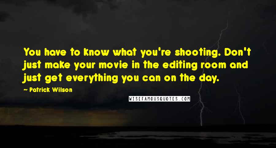 Patrick Wilson Quotes: You have to know what you're shooting. Don't just make your movie in the editing room and just get everything you can on the day.