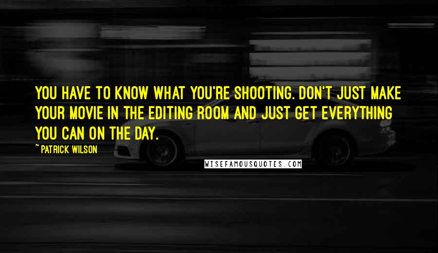 Patrick Wilson Quotes: You have to know what you're shooting. Don't just make your movie in the editing room and just get everything you can on the day.